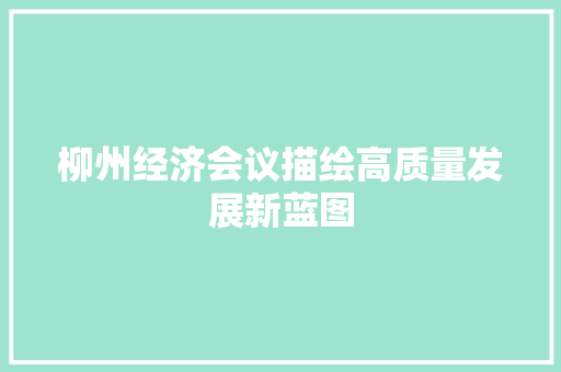 柳州经济会议描绘高质量发展新蓝图 柳州经济会议描绘高质量发展新蓝图