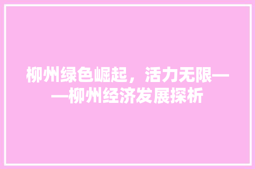 柳州绿色崛起,活力无限——柳州经济发展探析 柳州绿色崛起,活力无限——柳州经济发展探析