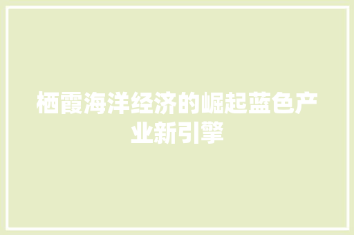 栖霞海洋经济的崛起蓝色产业新引擎 栖霞海洋经济的崛起蓝色产业新引擎