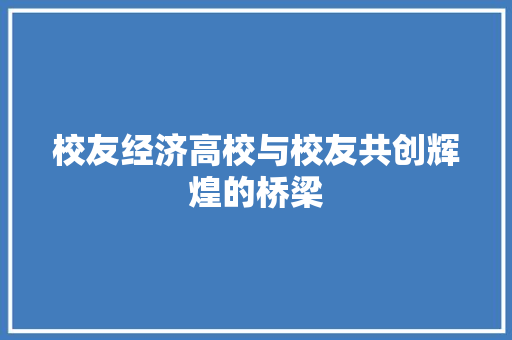 校友经济高校与校友共创辉煌的桥梁 校友经济高校与校友共创辉煌的桥梁