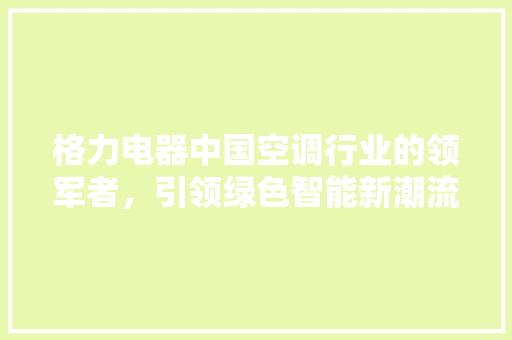 格力电器中国空调行业的领军者,引领绿色智能新潮流 格力电器中国空调行业的领军者,引领绿色智能新潮流