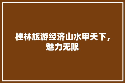桂林旅游经济山水甲天下,魅力无限 桂林旅游经济山水甲天下,魅力无限