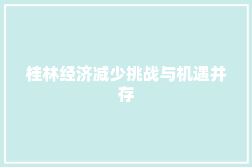 桂林经济减少挑战与机遇并存 桂林经济减少挑战与机遇并存