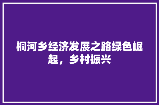 桐河乡经济发展之路绿色崛起,乡村振兴 桐河乡经济发展之路绿色崛起,乡村振兴