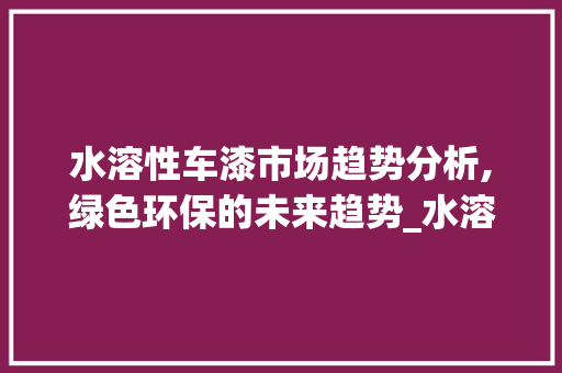 水溶性车漆市场趋势分析,绿色环保的未来趋势_水溶性车漆的市场趋势 水溶性车漆市场趋势分析,绿色环保的未来趋势_水溶性车漆的市场趋势