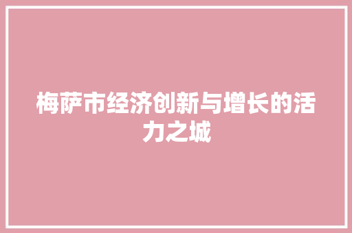 梅萨市经济创新与增长的活力之城 梅萨市经济创新与增长的活力之城