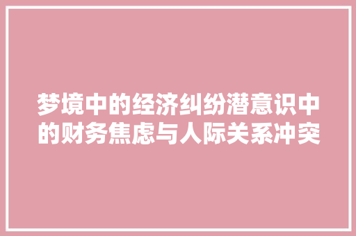 梦境中的经济纠纷潜意识中的财务焦虑与人际关系冲突 梦境中的经济纠纷潜意识中的财务焦虑与人际关系冲突