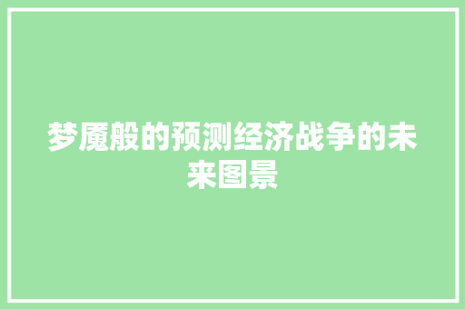 梦魇般的预测经济战争的未来图景 梦魇般的预测经济战争的未来图景
