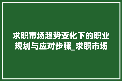 求职市场趋势变化下的职业规划与应对步骤_求职市场趋势变化论文 求职市场趋势变化下的职业规划与应对步骤_求职市场趋势变化论文