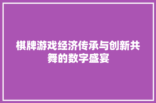 棋牌游戏经济传承与创新共舞的数字盛宴 棋牌游戏经济传承与创新共舞的数字盛宴