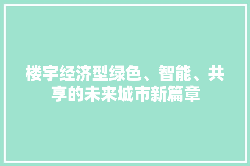 楼宇经济型绿色、智能、共享的未来城市新篇章 楼宇经济型绿色、智能、共享的未来城市新篇章
