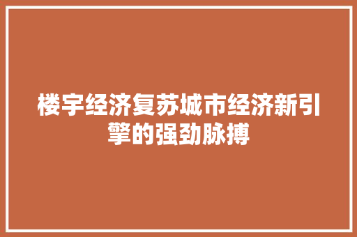 楼宇经济复苏城市经济新引擎的强劲脉搏 楼宇经济复苏城市经济新引擎的强劲脉搏