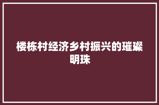 楼栋村经济乡村振兴的璀璨明珠 楼栋村经济乡村振兴的璀璨明珠
