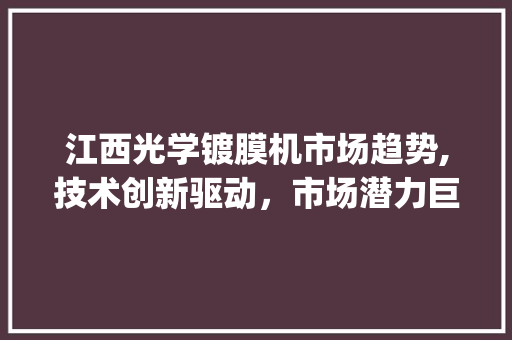 江西光学镀膜机市场趋势,技术创新驱动,市场潜力巨大_江西光学镀膜机市场趋势 江西光学镀膜机市场趋势,技术创新驱动,市场潜力巨大_江西光学镀膜机市场趋势