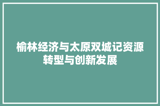 榆林经济与太原双城记资源转型与创新发展 榆林经济与太原双城记资源转型与创新发展