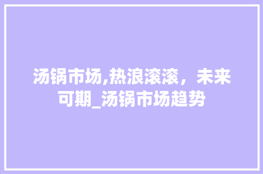 汤锅市场,热浪滚滚,未来可期_汤锅市场趋势 汤锅市场,热浪滚滚,未来可期_汤锅市场趋势