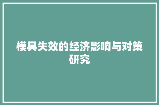 模具失效的经济影响与对策研究 模具失效的经济影响与对策研究