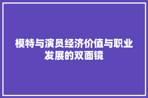 模特与演员经济价值与职业发展的双面镜 模特与演员经济价值与职业发展的双面镜