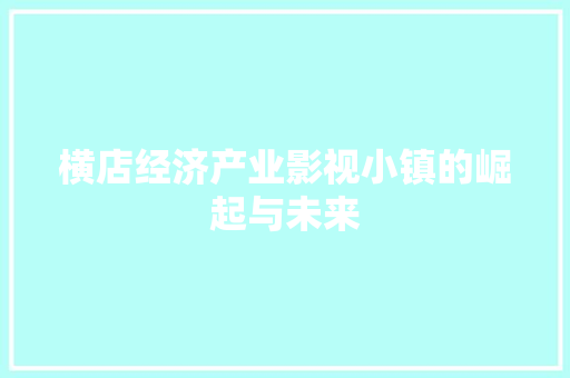 横店经济产业影视小镇的崛起与未来 横店经济产业影视小镇的崛起与未来