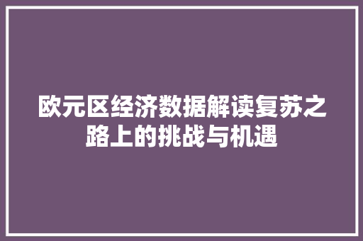 欧元区经济数据解读复苏之路上的挑战与机遇 欧元区经济数据解读复苏之路上的挑战与机遇