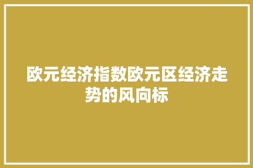 欧元经济指数欧元区经济走势的风向标 欧元经济指数欧元区经济走势的风向标