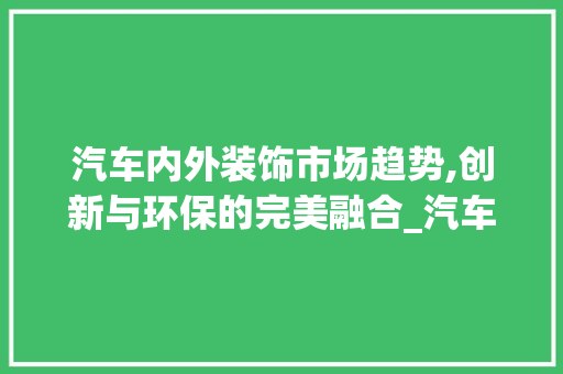 汽车内外装饰市场趋势,创新与环保的完美融合_汽车内外装饰市场趋势 汽车内外装饰市场趋势,创新与环保的完美融合_汽车内外装饰市场趋势