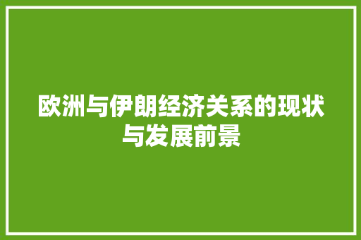 欧洲与伊朗经济关系的现状与发展前景 欧洲与伊朗经济关系的现状与发展前景