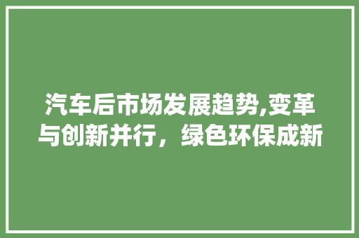 汽车后市场发展趋势,变革与创新并行，绿色环保成新宠_汽车后市场趋势