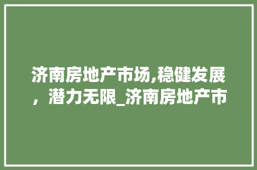 济南房地产市场,稳健发展,潜力无限_济南房地产市场趋势 济南房地产市场,稳健发展,潜力无限_济南房地产市场趋势