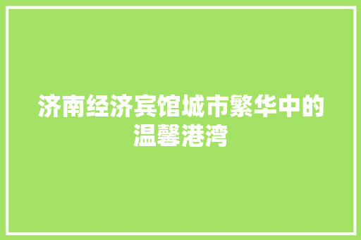 济南经济宾馆城市繁华中的温馨港湾 济南经济宾馆城市繁华中的温馨港湾
