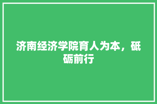 济南经济学院育人为本,砥砺前行 济南经济学院育人为本,砥砺前行