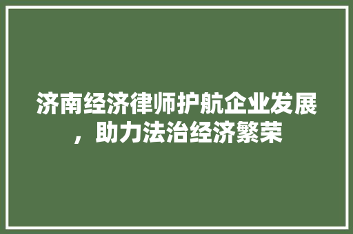 济南经济律师护航企业发展,助力法治经济繁荣 济南经济律师护航企业发展,助力法治经济繁荣