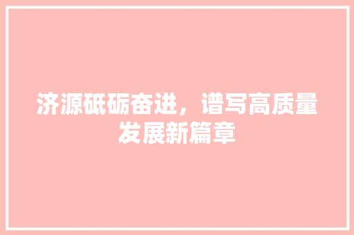 济源砥砺奋进,谱写高质量发展新篇章 济源砥砺奋进,谱写高质量发展新篇章