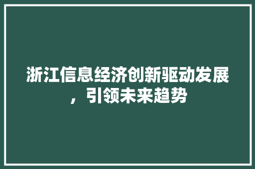浙江信息经济创新驱动发展,引领未来趋势 浙江信息经济创新驱动发展,引领未来趋势