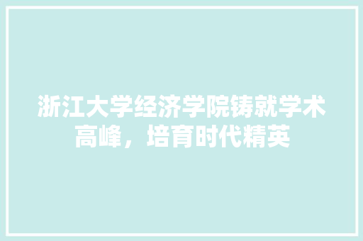 浙江大学经济学院铸就学术高峰,培育时代精英 浙江大学经济学院铸就学术高峰,培育时代精英