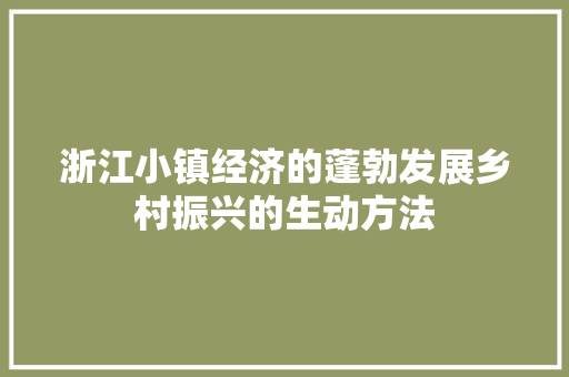 浙江小镇经济的蓬勃发展乡村振兴的生动方法 浙江小镇经济的蓬勃发展乡村振兴的生动方法
