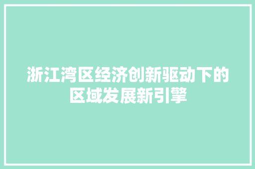 浙江湾区经济创新驱动下的区域发展新引擎 浙江湾区经济创新驱动下的区域发展新引擎