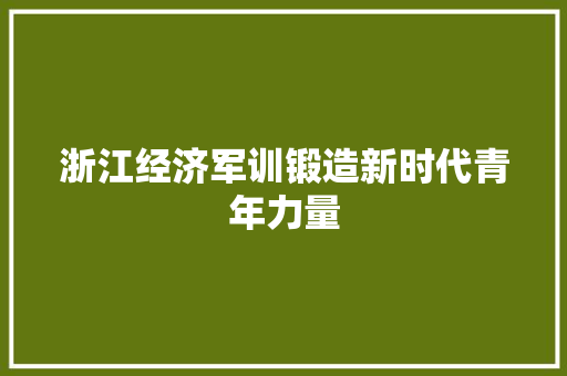 浙江经济军训锻造新时代青年力量