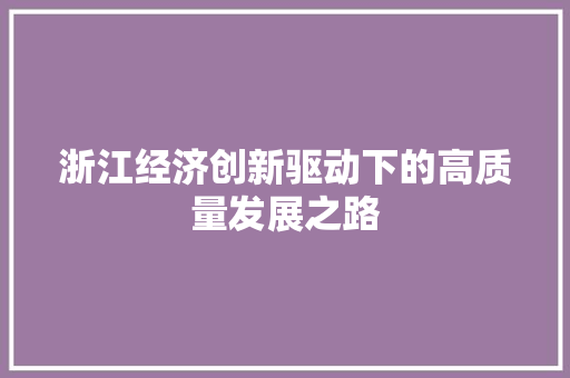浙江经济创新驱动下的高质量发展之路 浙江经济创新驱动下的高质量发展之路