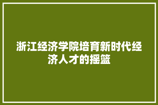 浙江经济学院培育新时代经济人才的摇篮 浙江经济学院培育新时代经济人才的摇篮