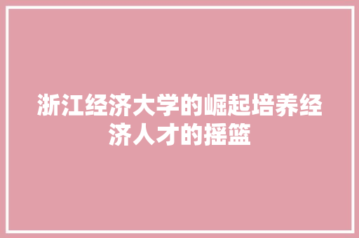 浙江经济大学的崛起培养经济人才的摇篮 浙江经济大学的崛起培养经济人才的摇篮