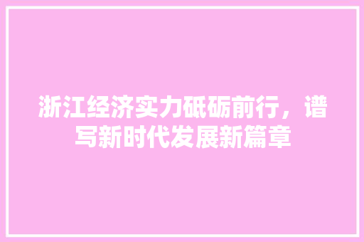 浙江经济实力砥砺前行,谱写新时代发展新篇章 浙江经济实力砥砺前行,谱写新时代发展新篇章