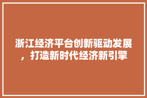浙江经济平台创新驱动发展,打造新时代经济新引擎 浙江经济平台创新驱动发展,打造新时代经济新引擎