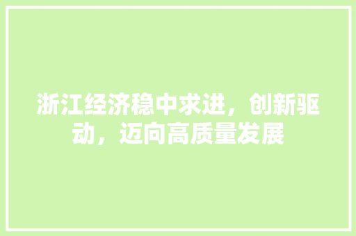 浙江经济稳中求进,创新驱动,迈向高质量发展 浙江经济稳中求进,创新驱动,迈向高质量发展