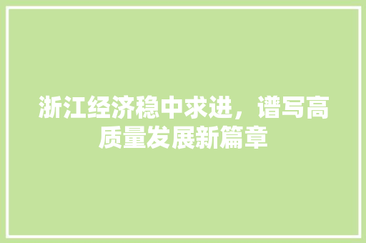 浙江经济稳中求进,谱写高质量发展新篇章 浙江经济稳中求进,谱写高质量发展新篇章