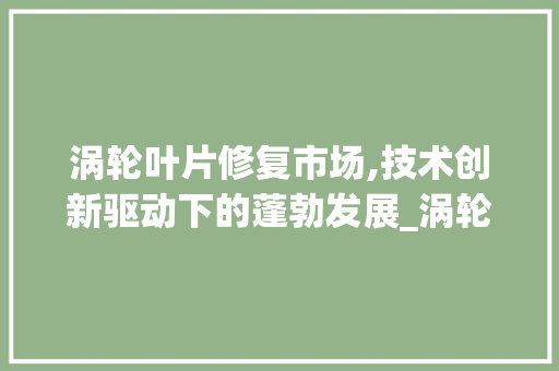 涡轮叶片修复市场,技术创新驱动下的蓬勃发展_涡轮叶片修复市场趋势 涡轮叶片修复市场,技术创新驱动下的蓬勃发展_涡轮叶片修复市场趋势