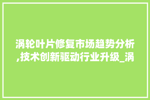 涡轮叶片修复市场趋势分析,技术创新驱动行业升级_涡轮叶片修复市场趋势分析 涡轮叶片修复市场趋势分析,技术创新驱动行业升级_涡轮叶片修复市场趋势分析