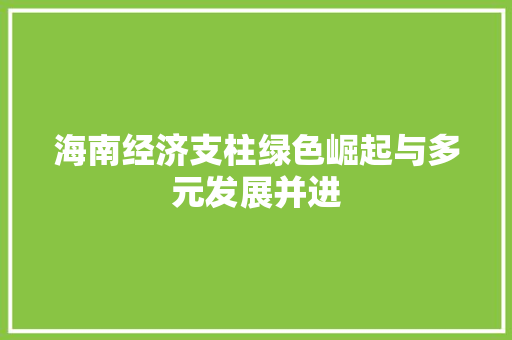 海南经济支柱绿色崛起与多元发展并进 海南经济支柱绿色崛起与多元发展并进
