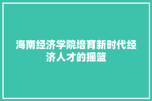 海南经济学院培育新时代经济人才的摇篮 海南经济学院培育新时代经济人才的摇篮