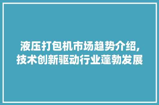 液压打包机市场趋势介绍,技术创新驱动行业蓬勃发展_液压打包机市场趋势 液压打包机市场趋势介绍,技术创新驱动行业蓬勃发展_液压打包机市场趋势